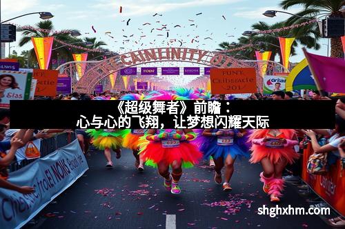《超级舞者》前瞻：心与心的飞翔，让梦想闪耀天际