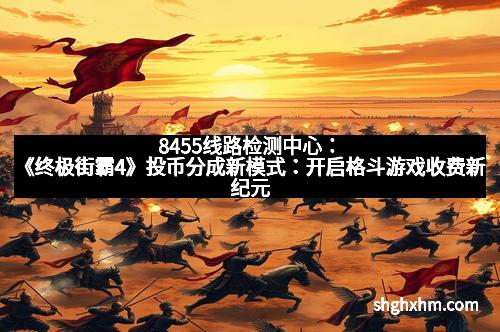 8455线路检测中心：《终极街霸4》投币分成新模式：开启格斗游戏收费新纪元